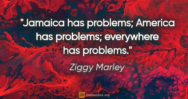 Ziggy Marley quote: "Jamaica has problems; America has problems; everywhere has..."