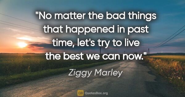 Ziggy Marley quote: "No matter the bad things that happened in past time, let's try..."
