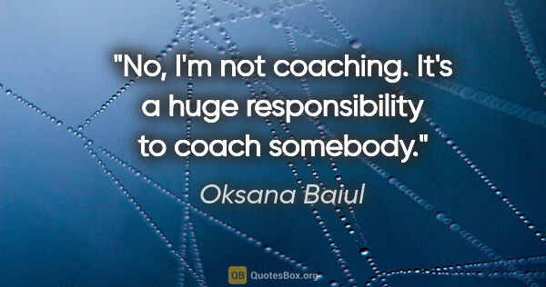 Oksana Baiul quote: "No, I'm not coaching. It's a huge responsibility to coach..."