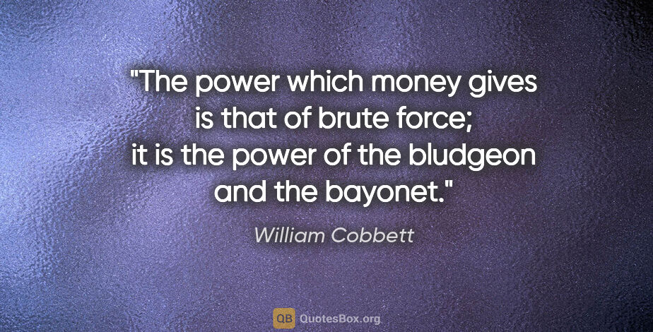 William Cobbett quote: "The power which money gives is that of brute force; it is the..."