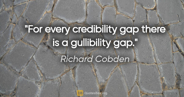 Richard Cobden quote: "For every credibility gap there is a gullibility gap."