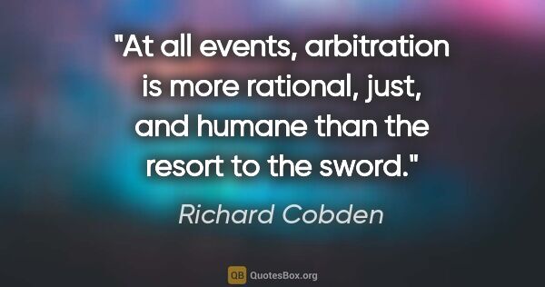 Richard Cobden quote: "At all events, arbitration is more rational, just, and humane..."