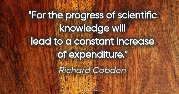 Richard Cobden quote: "For the progress of scientific knowledge will lead to a..."