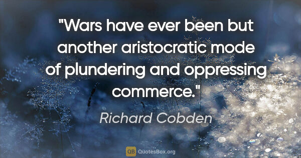 Richard Cobden quote: "Wars have ever been but another aristocratic mode of..."