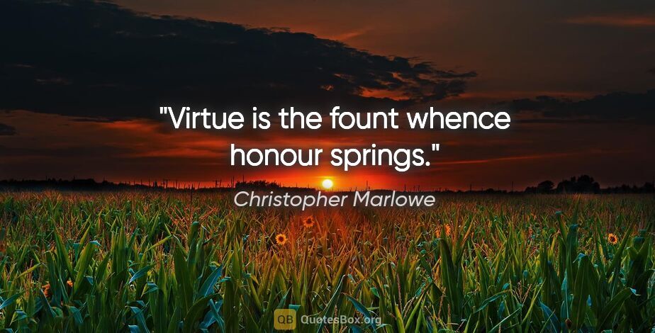 Christopher Marlowe quote: "Virtue is the fount whence honour springs."