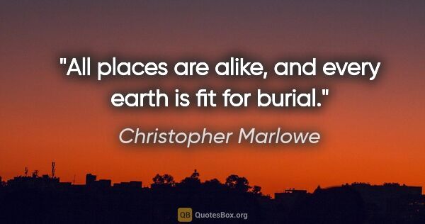Christopher Marlowe quote: "All places are alike, and every earth is fit for burial."