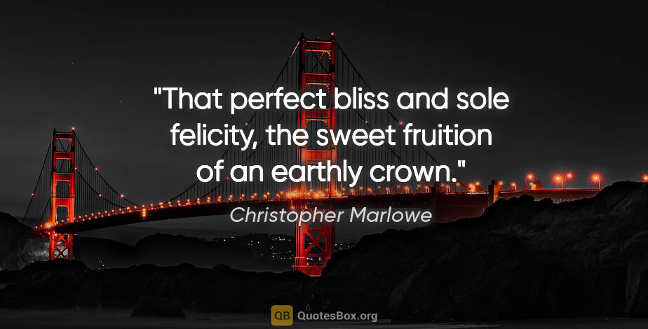 Christopher Marlowe quote: "That perfect bliss and sole felicity, the sweet fruition of an..."