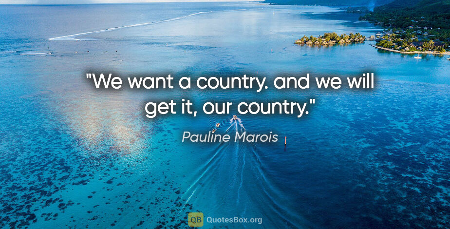 Pauline Marois quote: "We want a country. and we will get it, our country."
