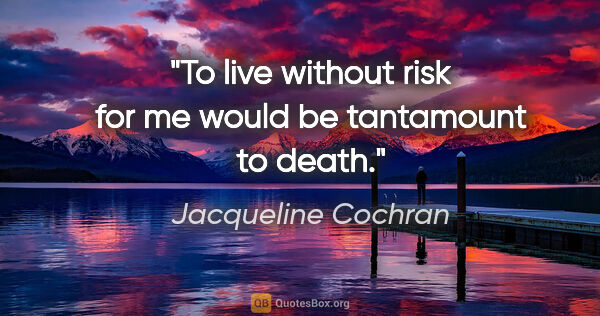Jacqueline Cochran quote: "To live without risk for me would be tantamount to death."