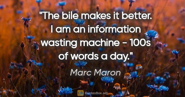 Marc Maron quote: "The bile makes it better. I am an information wasting machine..."