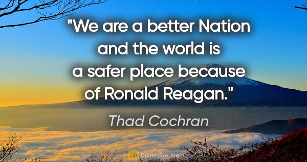 Thad Cochran quote: "We are a better Nation and the world is a safer place because..."