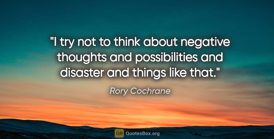 Rory Cochrane quote: "I try not to think about negative thoughts and possibilities..."