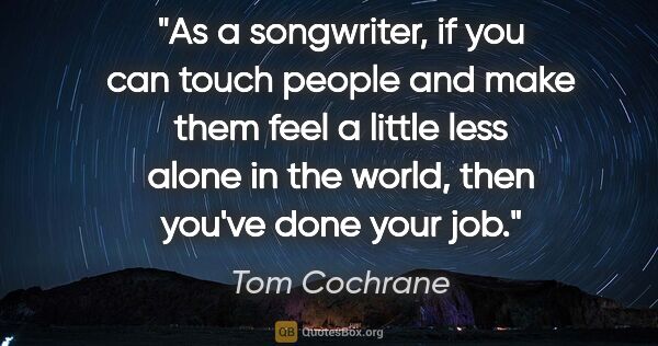 Tom Cochrane quote: "As a songwriter, if you can touch people and make them feel a..."