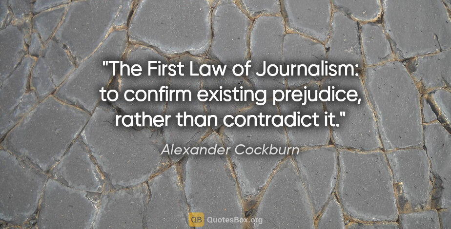 Alexander Cockburn quote: "The First Law of Journalism: to confirm existing prejudice,..."