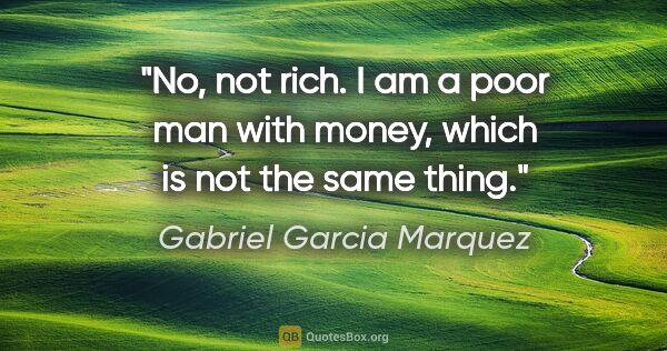 Gabriel Garcia Marquez quote: "No, not rich. I am a poor man with money, which is not the..."