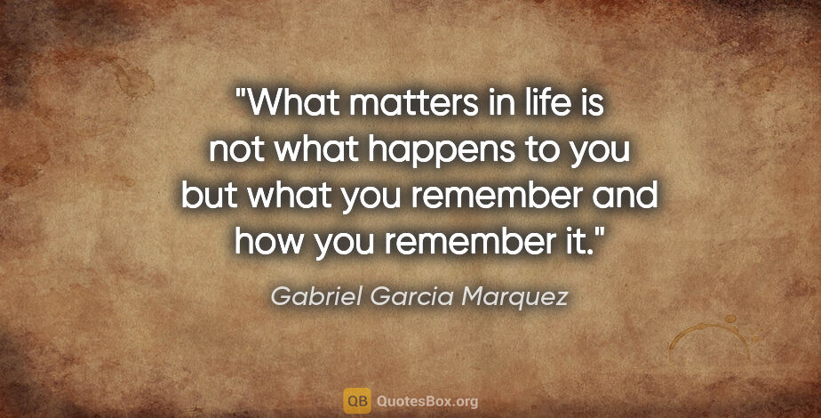 Gabriel Garcia Marquez quote: "What matters in life is not what happens to you but what you..."