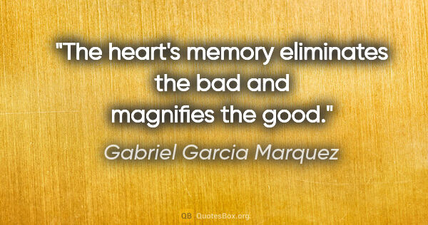 Gabriel Garcia Marquez quote: "The heart's memory eliminates the bad and magnifies the good."
