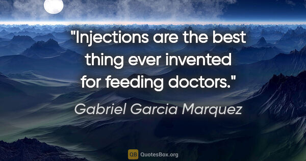 Gabriel Garcia Marquez quote: "Injections are the best thing ever invented for feeding doctors."