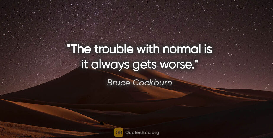 Bruce Cockburn quote: "The trouble with normal is it always gets worse."