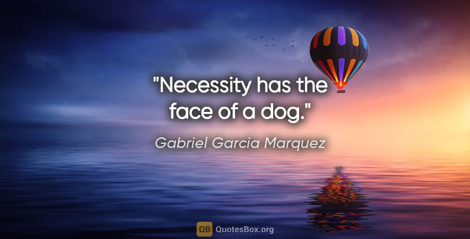 Gabriel Garcia Marquez quote: "Necessity has the face of a dog."