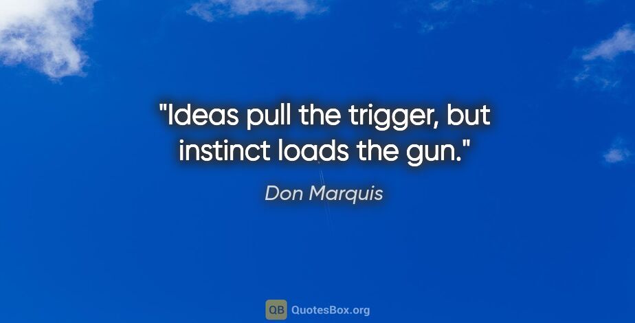 Don Marquis quote: "Ideas pull the trigger, but instinct loads the gun."