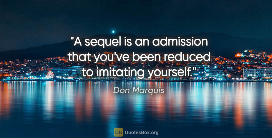 Don Marquis quote: "A sequel is an admission that you've been reduced to imitating..."
