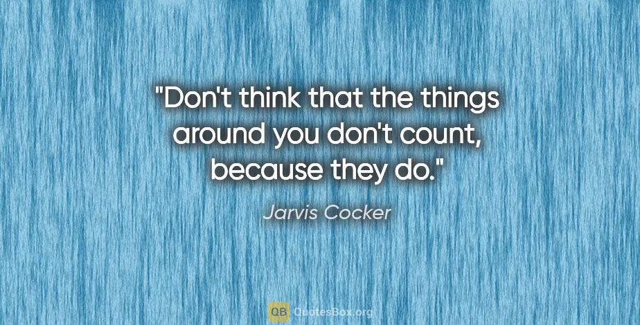 Jarvis Cocker quote: "Don't think that the things around you don't count, because..."