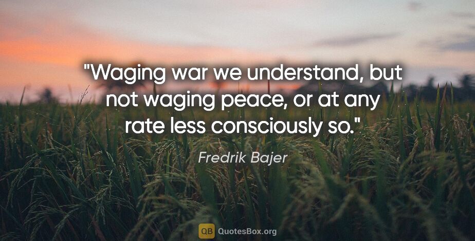 Fredrik Bajer quote: "Waging war we understand, but not waging peace, or at any rate..."