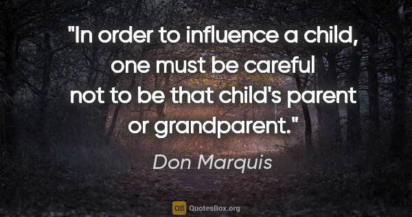 Don Marquis quote: "In order to influence a child, one must be careful not to be..."