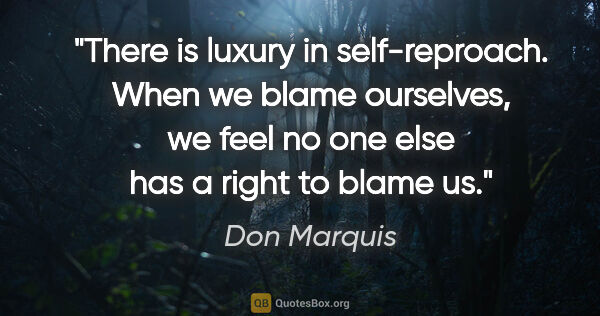 Don Marquis quote: "There is luxury in self-reproach. When we blame ourselves, we..."