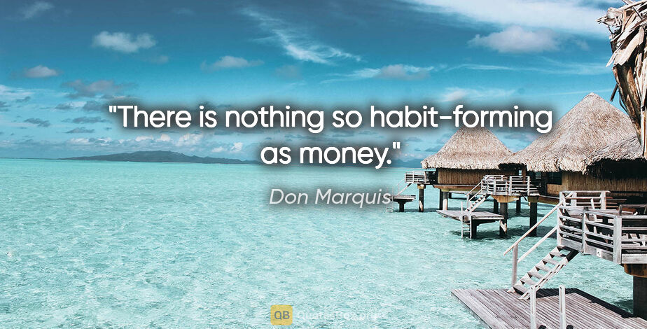 Don Marquis quote: "There is nothing so habit-forming as money."