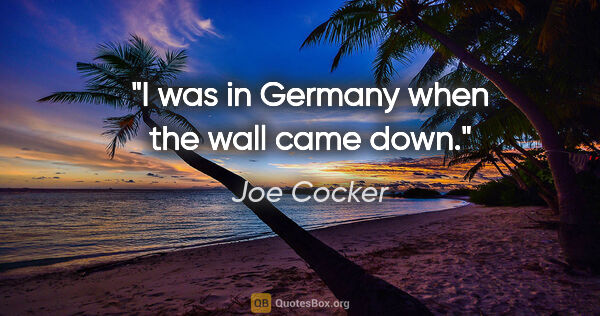 Joe Cocker quote: "I was in Germany when the wall came down."