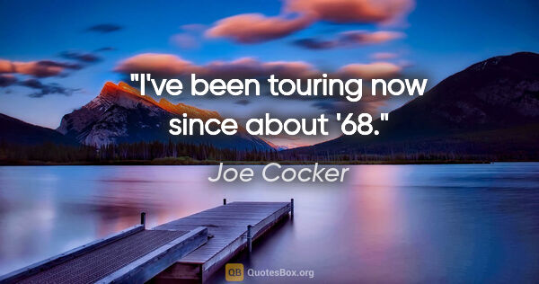 Joe Cocker quote: "I've been touring now since about '68."