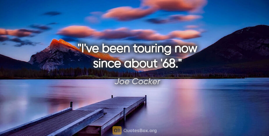 Joe Cocker quote: "I've been touring now since about '68."