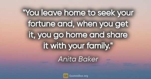 Anita Baker quote: "You leave home to seek your fortune and, when you get it, you..."