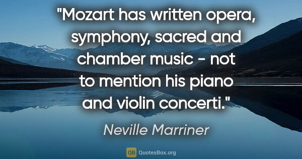 Neville Marriner quote: "Mozart has written opera, symphony, sacred and chamber music -..."