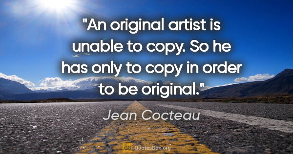 Jean Cocteau quote: "An original artist is unable to copy. So he has only to copy..."