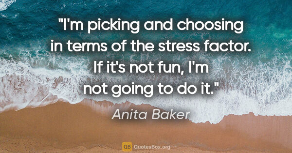 Anita Baker quote: "I'm picking and choosing in terms of the stress factor. If..."