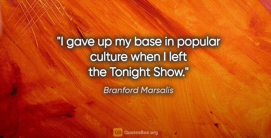 Branford Marsalis quote: "I gave up my base in popular culture when I left the Tonight..."