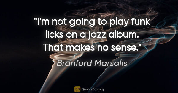 Branford Marsalis quote: "I'm not going to play funk licks on a jazz album. That makes..."