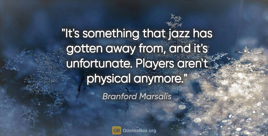 Branford Marsalis quote: "It's something that jazz has gotten away from, and it's..."