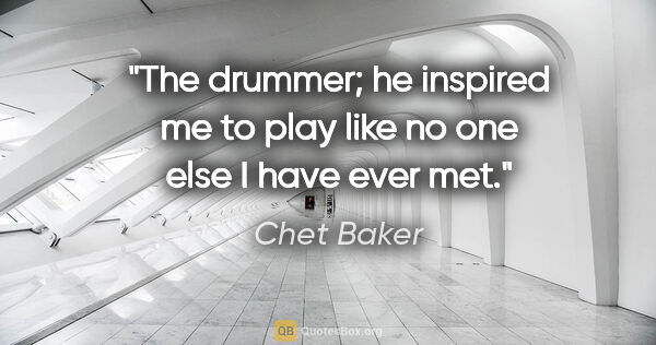 Chet Baker quote: "The drummer; he inspired me to play like no one else I have..."