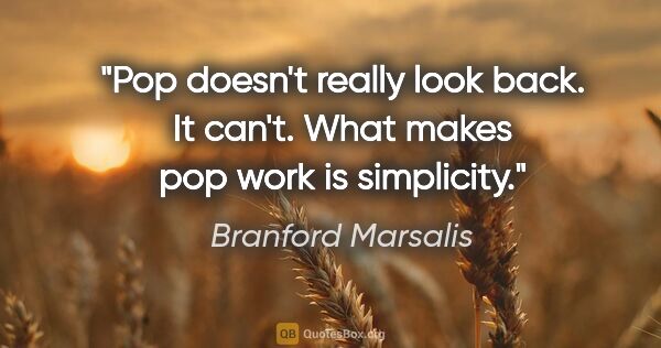 Branford Marsalis quote: "Pop doesn't really look back. It can't. What makes pop work is..."