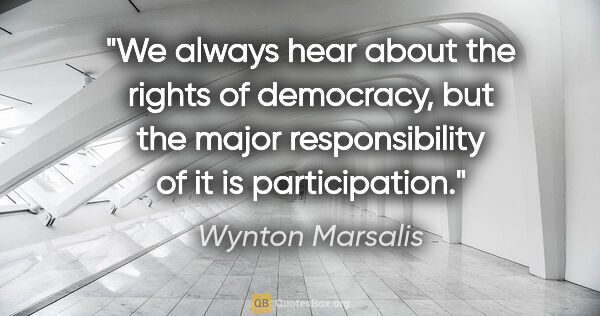 Wynton Marsalis quote: "We always hear about the rights of democracy, but the major..."