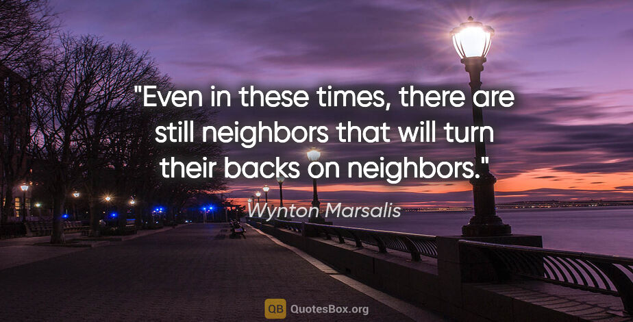 Wynton Marsalis quote: "Even in these times, there are still neighbors that will turn..."