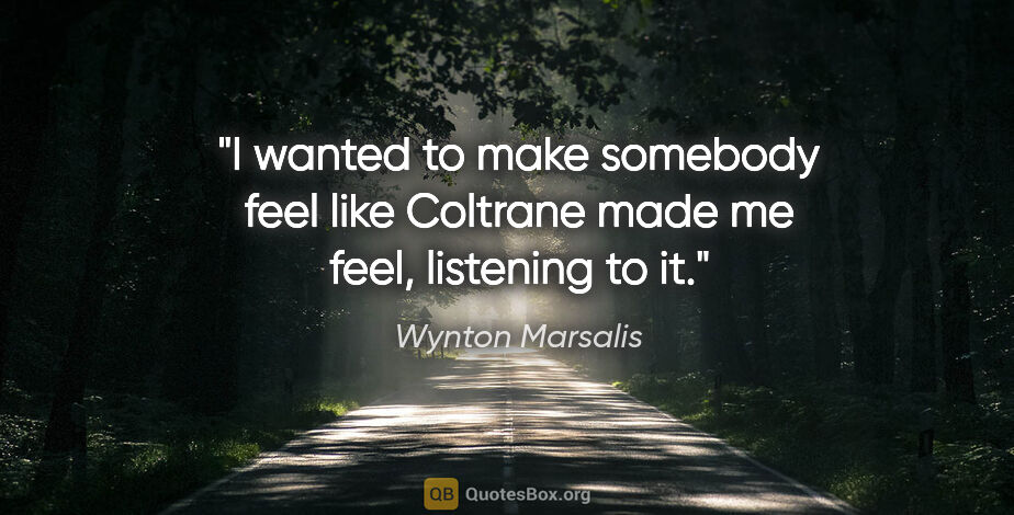 Wynton Marsalis quote: "I wanted to make somebody feel like Coltrane made me feel,..."