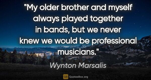 Wynton Marsalis quote: "My older brother and myself always played together in bands,..."