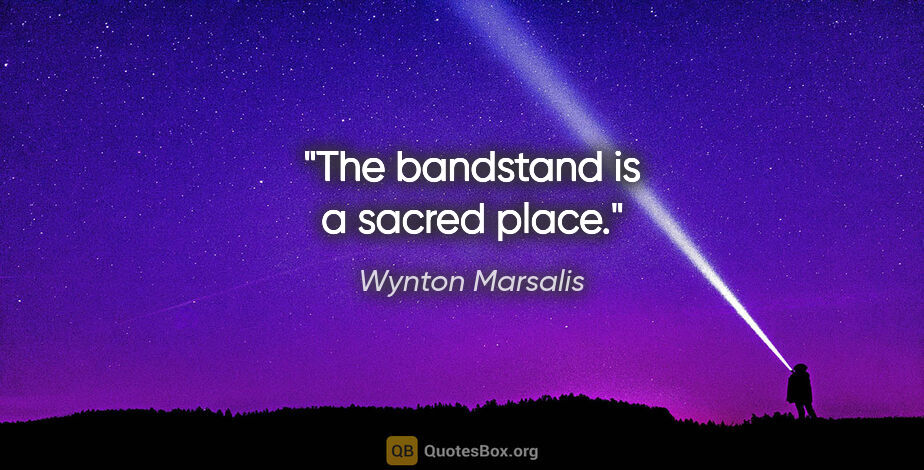 Wynton Marsalis quote: "The bandstand is a sacred place."