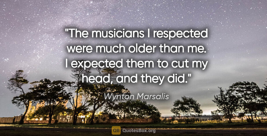 Wynton Marsalis quote: "The musicians I respected were much older than me. I expected..."