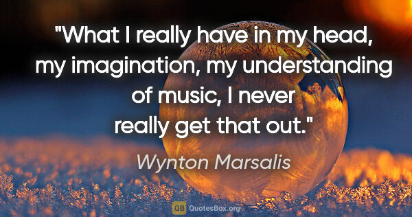 Wynton Marsalis quote: "What I really have in my head, my imagination, my..."